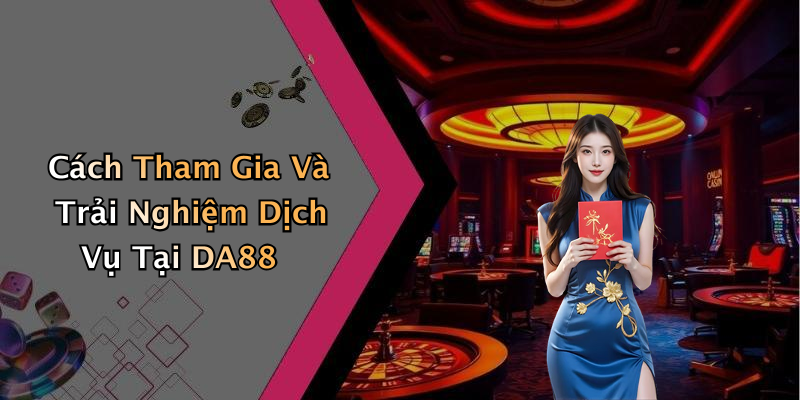 Cách Tham Gia Và Trải Nghiệm Dịch Vụ Tại DA88