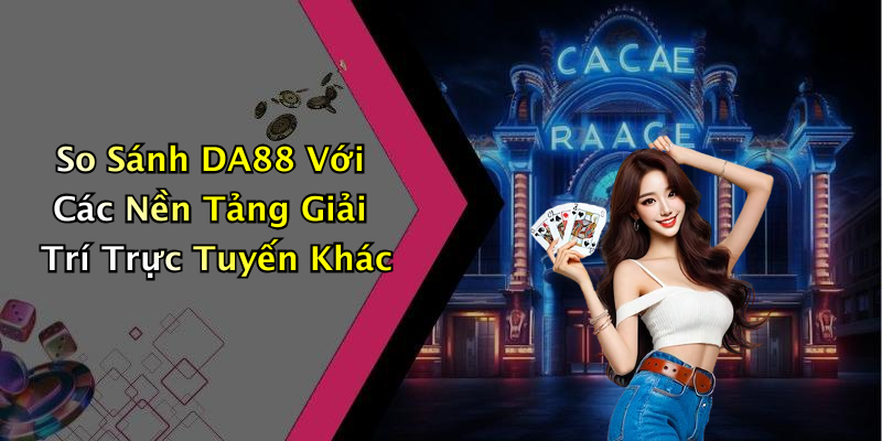 So Sánh DA88 Với Các Nền Tảng Giải Trí Trực Tuyến Khác