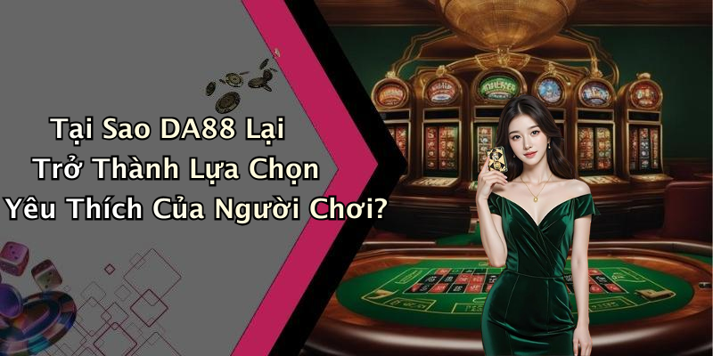 Tại Sao DA88 Lại Trở Thành Lựa Chọn Yêu Thích Của Người Chơi?