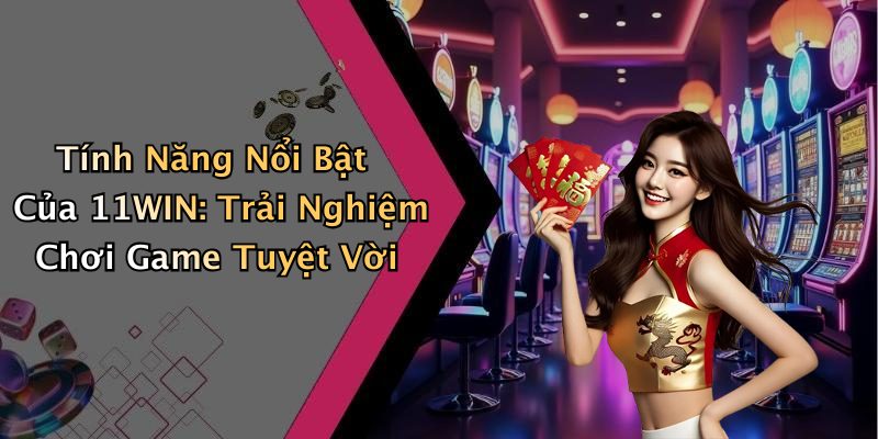 Tính Năng Nổi Bật Của 11WIN: Trải Nghiệm Chơi Game Tuyệt Vời