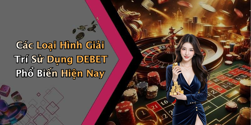 Các Loại Hình Giải Trí Sử Dụng DEBET Phổ Biến Hiện Nay