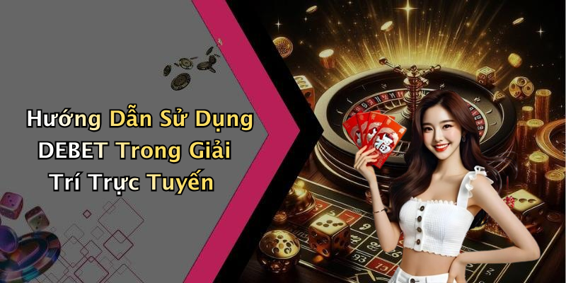 Hướng Dẫn Sử Dụng DEBET Trong Giải Trí Trực Tuyến