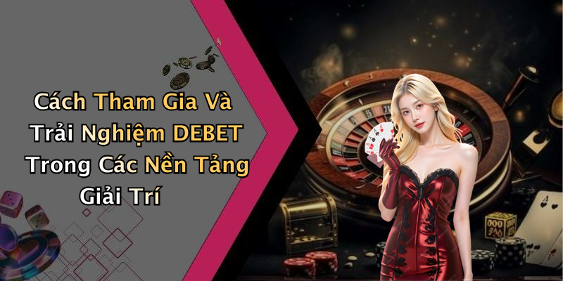 Cách Tham Gia Và Trải Nghiệm DEBET Trong Các Nền Tảng Giải Trí