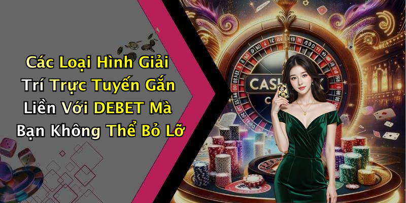 Các Loại Hình Giải Trí Trực Tuyến Gắn Liền Với DEBET Mà Bạn Không Thể Bỏ Lỡ