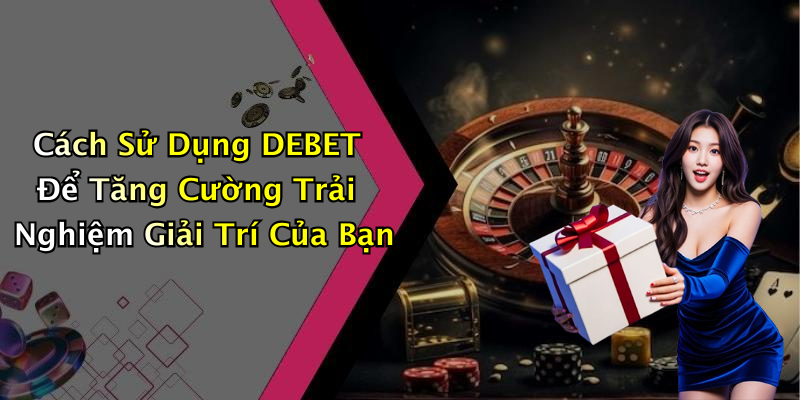 Cách Sử Dụng DEBET Để Tăng Cường Trải Nghiệm Giải Trí Của Bạn