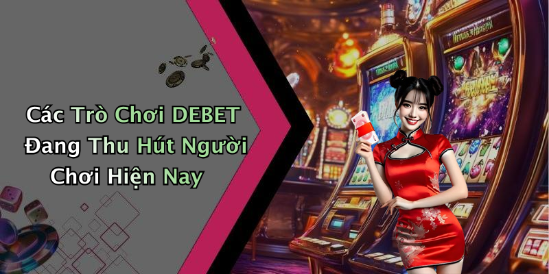 Các Trò Chơi DEBET Đang Thu Hút Người Chơi Hiện Nay