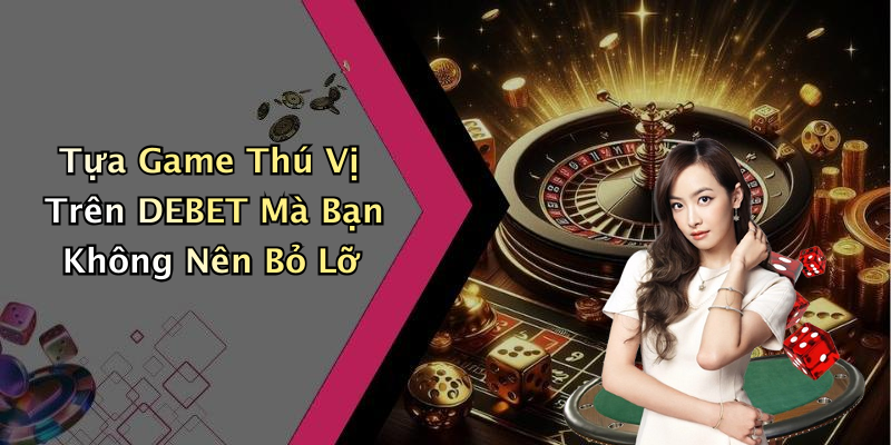 Tựa Game Thú Vị Trên DEBET Mà Bạn Không Nên Bỏ Lỡ