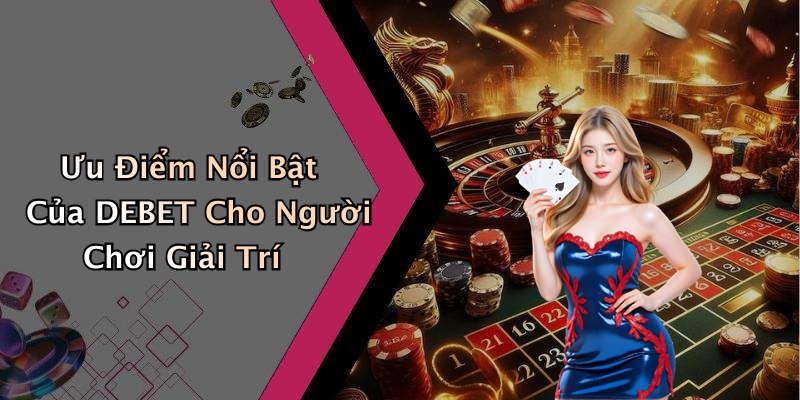 Ưu Điểm Nổi Bật Của DEBET Cho Người Chơi Giải Trí