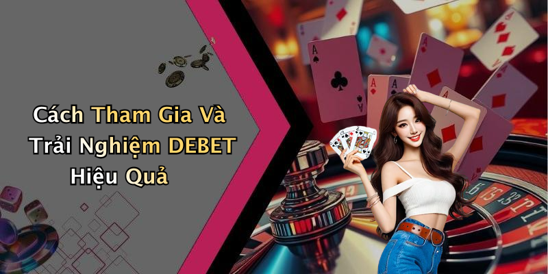 Cách Tham Gia Và Trải Nghiệm DEBET Hiệu Quả