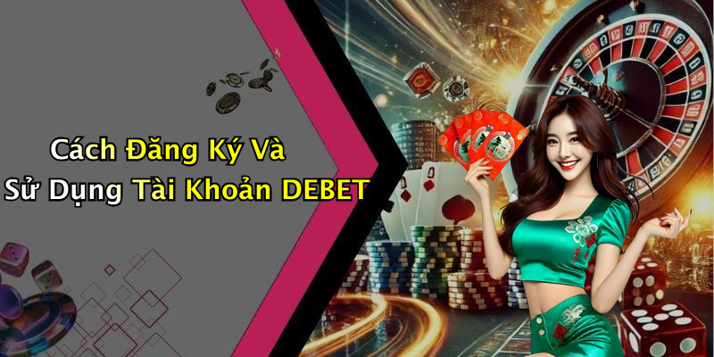 Cách Đăng Ký Và Sử Dụng Tài Khoản DEBET