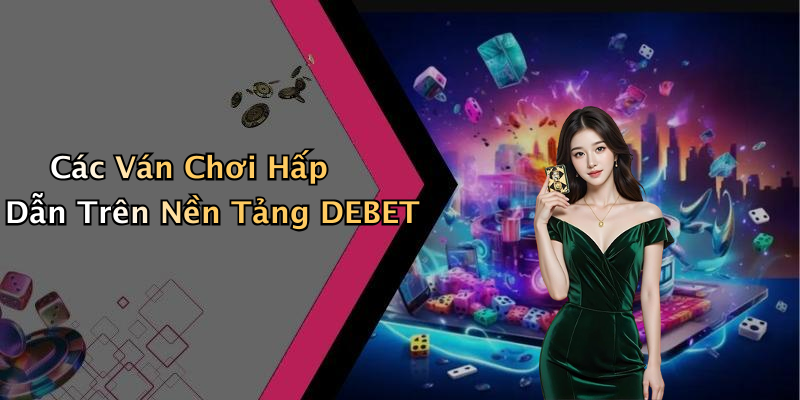 Các Ván Chơi Hấp Dẫn Trên Nền Tảng DEBET