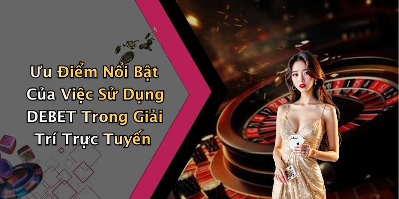 Ưu Điểm Nổi Bật Của Việc Sử Dụng DEBET Trong Giải Trí Trực Tuyến
