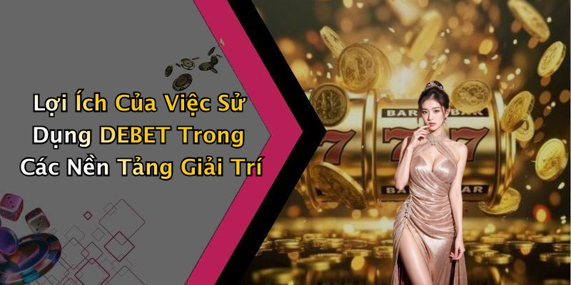 Lợi Ích Của Việc Sử Dụng DEBET Trong Các Nền Tảng Giải Trí