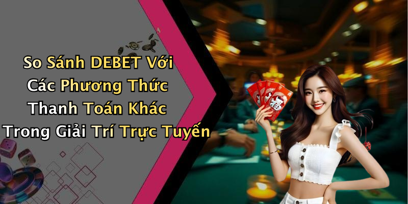 So Sánh DEBET Với Các Phương Thức Thanh Toán Khác Trong Giải Trí Trực Tuyến