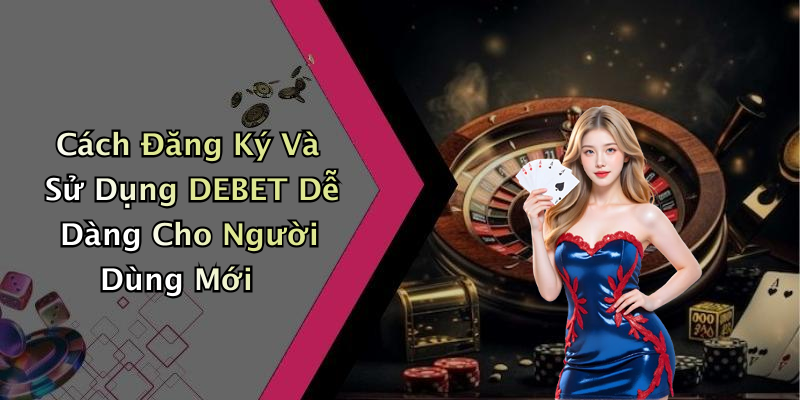 Cách Đăng Ký Và Sử Dụng DEBET Dễ Dàng Cho Người Dùng Mới