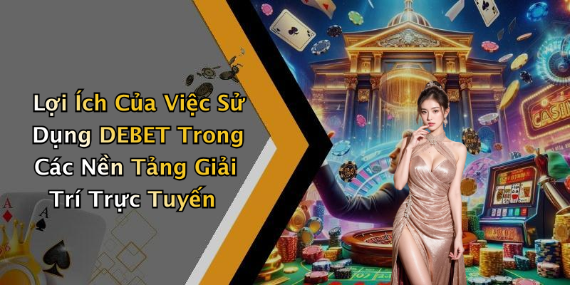 Lợi Ích Của Việc Sử Dụng DEBET Trong Các Nền Tảng Giải Trí Trực Tuyến
