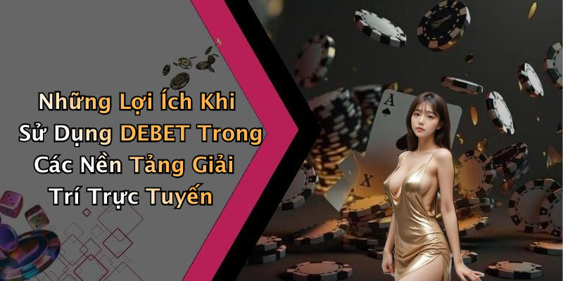 Những Lợi Ích Khi Sử Dụng DEBET Trong Các Nền Tảng Giải Trí Trực Tuyến