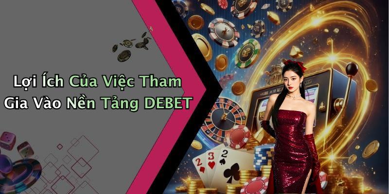 Lợi Ích Của Việc Tham Gia Vào Nền Tảng DEBET