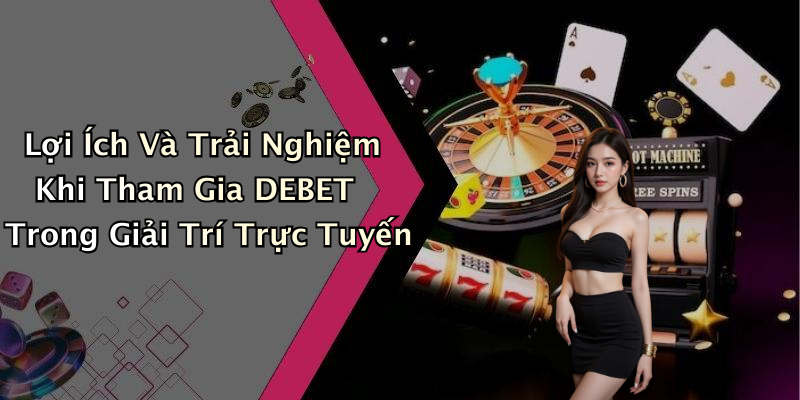 Lợi Ích Và Trải Nghiệm Khi Tham Gia DEBET Trong Giải Trí Trực Tuyến
