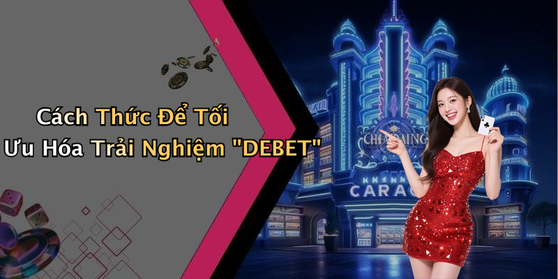 Cách Thức Để Tối Ưu Hóa Trải Nghiệm "DEBET"
