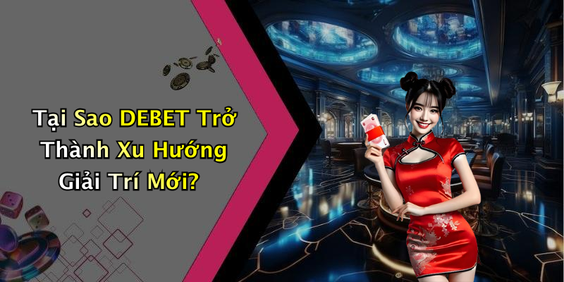 Tại Sao DEBET Trở Thành Xu Hướng Giải Trí Mới?