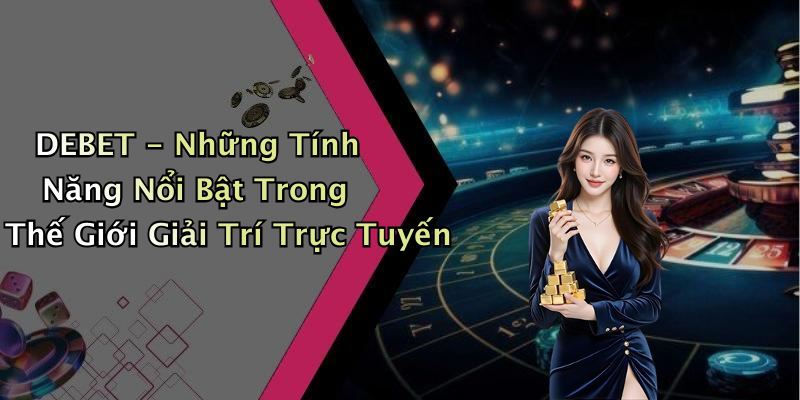 DEBET - Những Tính Năng Nổi Bật Trong Thế Giới Giải Trí Trực Tuyến