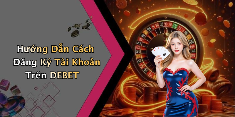 Hướng Dẫn Cách Đăng Ký Tài Khoản Trên DEBET