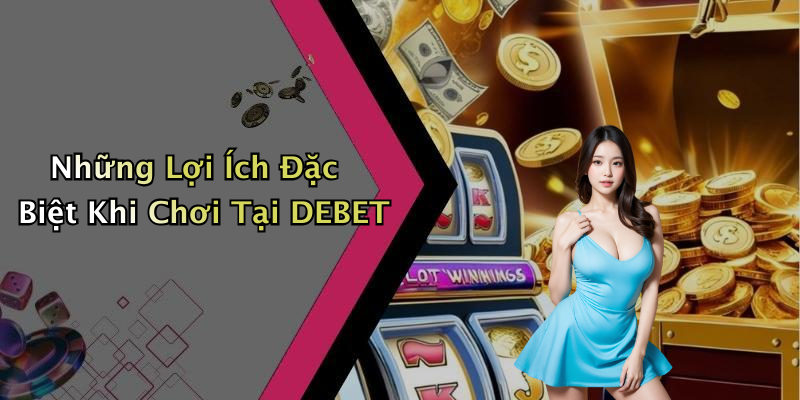 Những Lợi Ích Đặc Biệt Khi Chơi Tại DEBET
