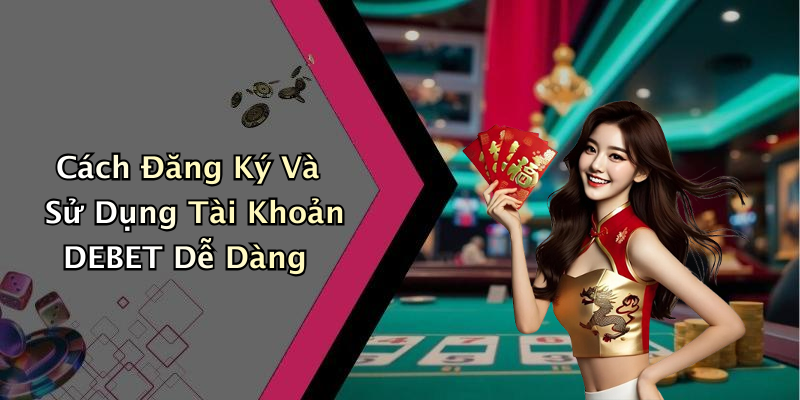 Cách Đăng Ký Và Sử Dụng Tài Khoản DEBET Dễ Dàng