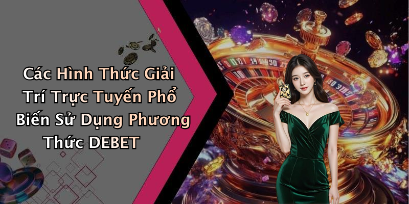 Các Hình Thức Giải Trí Trực Tuyến Phổ Biến Sử Dụng Phương Thức DEBET