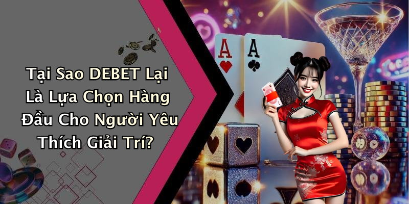 Tại Sao DEBET Lại Là Lựa Chọn Hàng Đầu Cho Người Yêu Thích Giải Trí?