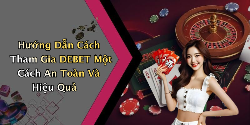 Hướng Dẫn Cách Tham Gia DEBET Một Cách An Toàn Và Hiệu Quả