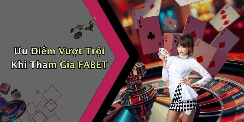 Ưu Điểm Vượt Trội Khi Tham Gia FABET