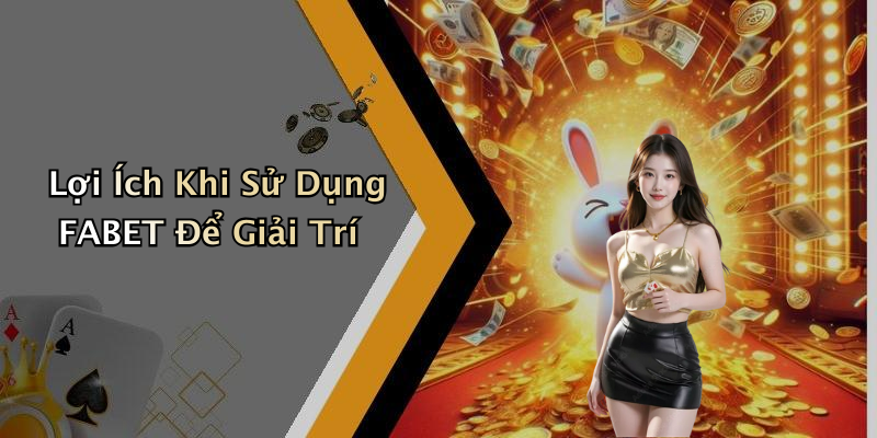 Lợi Ích Khi Sử Dụng FABET Để Giải Trí