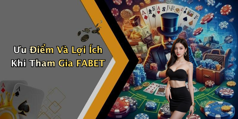 Ưu Điểm Và Lợi Ích Khi Tham Gia FABET