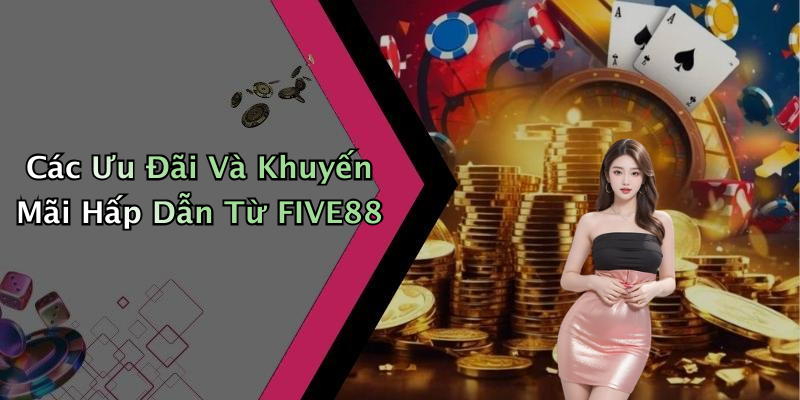 Các Ưu Đãi Và Khuyến Mãi Hấp Dẫn Từ FIVE88