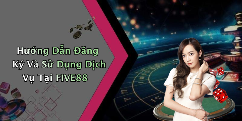 Hướng Dẫn Đăng Ký Và Sử Dụng Dịch Vụ Tại FIVE88