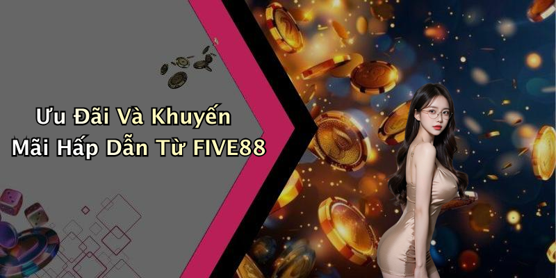 Ưu Đãi Và Khuyến Mãi Hấp Dẫn Từ FIVE88