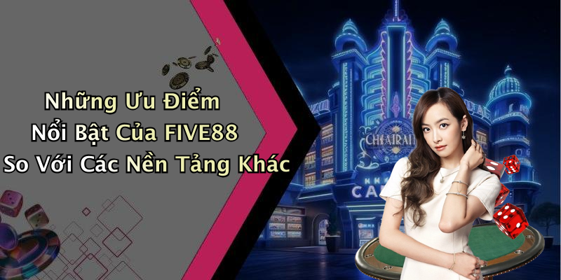 Những Ưu Điểm Nổi Bật Của FIVE88 So Với Các Nền Tảng Khác
