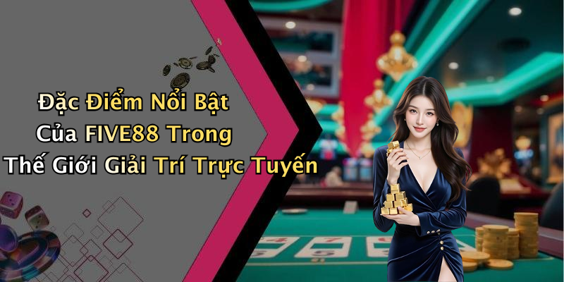 Đặc Điểm Nổi Bật Của FIVE88 Trong Thế Giới Giải Trí Trực Tuyến