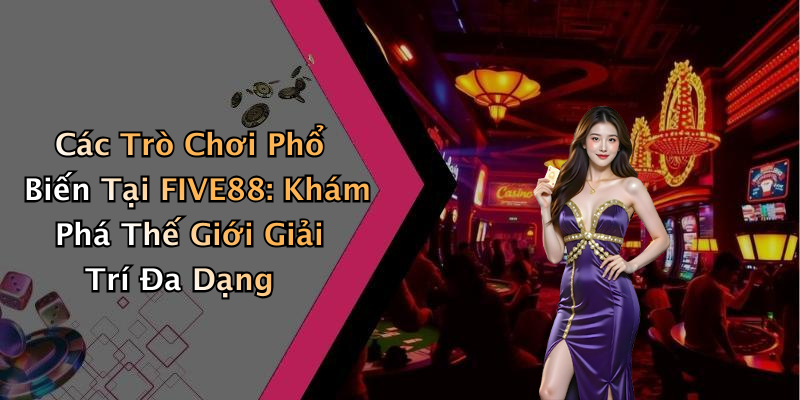 Các Trò Chơi Phổ Biến Tại FIVE88: Khám Phá Thế Giới Giải Trí Đa Dạng