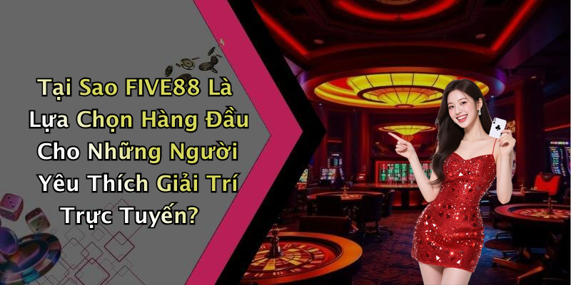 Tại Sao FIVE88 Là Lựa Chọn Hàng Đầu Cho Những Người Yêu Thích Giải Trí Trực Tuyến?