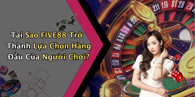 Tại Sao FIVE88 Trở Thành Lựa Chọn Hàng Đầu Của Người Chơi?