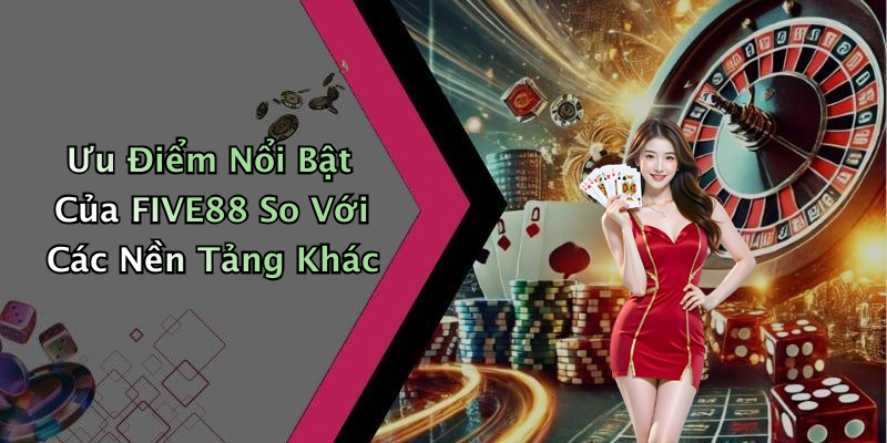 Ưu Điểm Nổi Bật Của FIVE88 So Với Các Nền Tảng Khác
