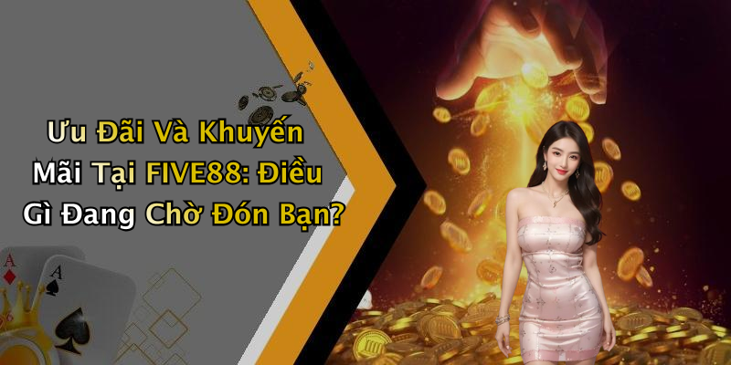 Ưu Đãi Và Khuyến Mãi Tại FIVE88: Điều Gì Đang Chờ Đón Bạn?