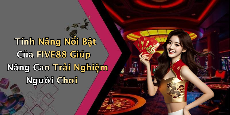 Tính Năng Nổi Bật Của FIVE88 Giúp Nâng Cao Trải Nghiệm Người Chơi