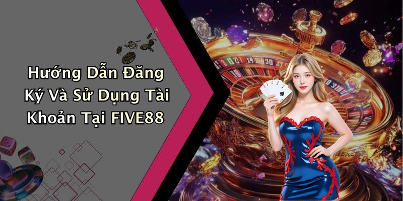 Hướng Dẫn Đăng Ký Và Sử Dụng Tài Khoản Tại FIVE88