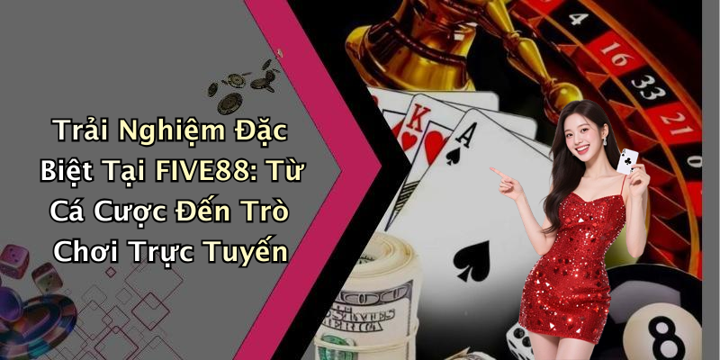 Trải Nghiệm Đặc Biệt Tại FIVE88: Từ Cá Cược Đến Trò Chơi Trực Tuyến