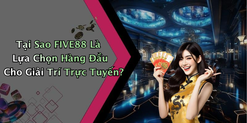 Tại Sao FIVE88 Là Lựa Chọn Hàng Đầu Cho Giải Trí Trực Tuyến?