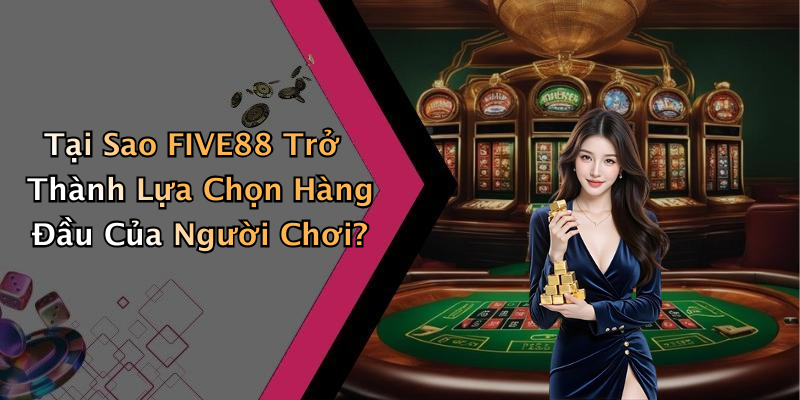 Tại Sao FIVE88 Trở Thành Lựa Chọn Hàng Đầu Của Người Chơi?